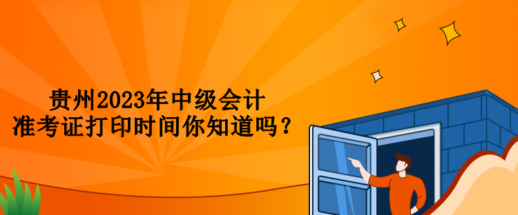 贵州2023年中级会计准考证打印时间你知道吗？