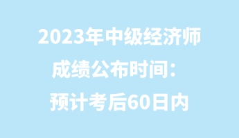 2023年中级经济师成绩公布时间：预计考后60日内