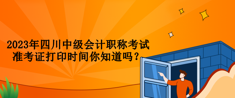 2023年四川中级会计职称考试准考证打印时间你知道吗？