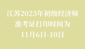 江苏2023年初级经济师准考证打印时间为11月6日-10日