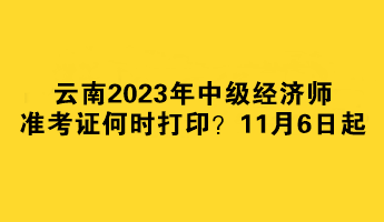 云南2023年中级经济师准考证何时打印？11月6日起