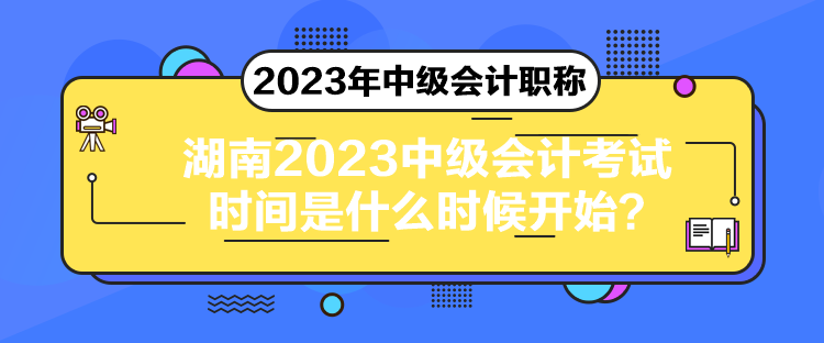 湖南2023中级会计考试时间是什么时候开始？