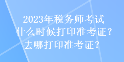 2023年税务师考试什么时候打印准考证？去哪打印准考证？