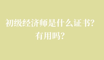 初级经济师是什么证书？有用吗？