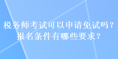 税务师考试可以申请免试吗？报名条件有哪些要求？