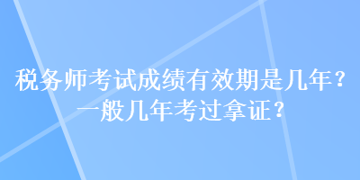 税务师考试成绩有效期是几年？一般几年考过拿证？
