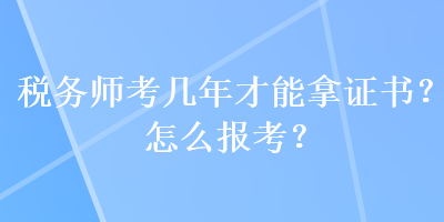税务师考几年才能拿证书？怎么报考？