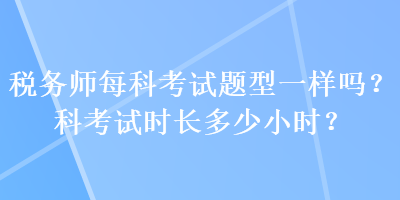 税务师每科考试题型一样吗？科考试时长多少小时？