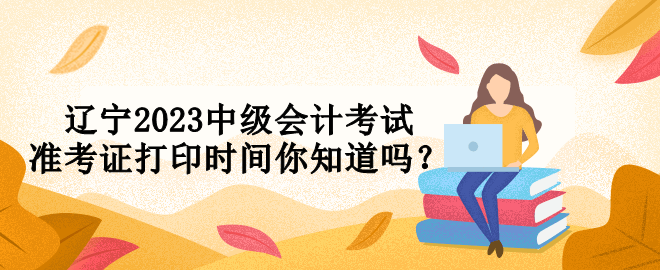 辽宁2023中级会计考试准考证打印时间你知道吗？