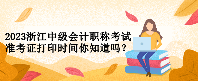 2023浙江中级会计职称考试准考证打印时间你知道吗？