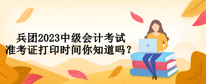兵团2023中级会计考试准考证打印时间你知道吗？