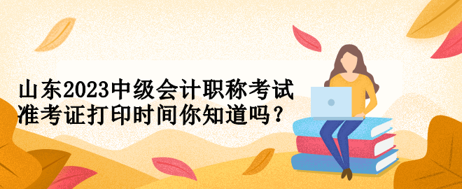 山东2023中级会计职称考试准考证打印时间你知道吗？