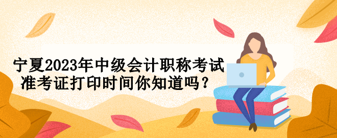 宁夏2023年中级会计职称考试准考证打印时间你知道吗？