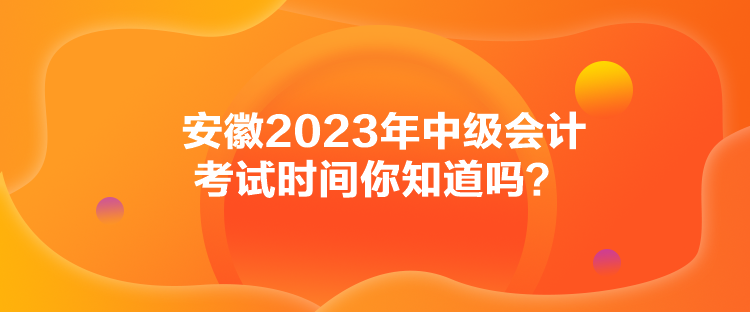 安徽2023年中级会计考试时间你知道吗？