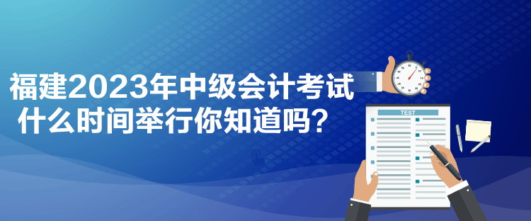 福建2023年中级会计考试什么时间举行你知道吗？