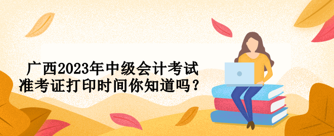 广西2023年中级会计考试准考证打印时间你知道吗？
