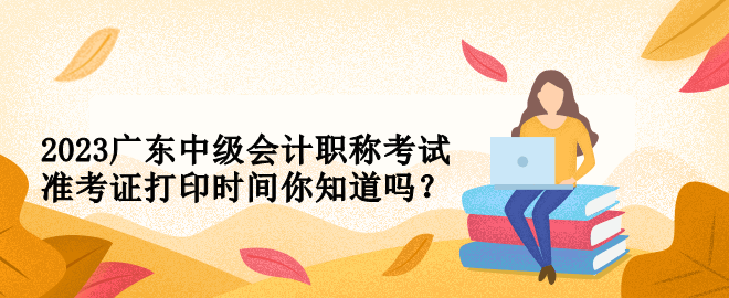 2023广东中级会计职称考试准考证打印时间你知道吗？
