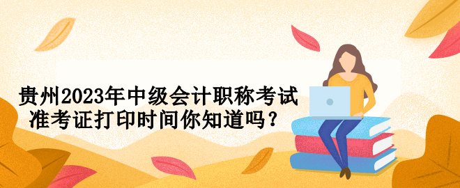 贵州2023年中级会计职称考试准考证打印时间你知道吗？