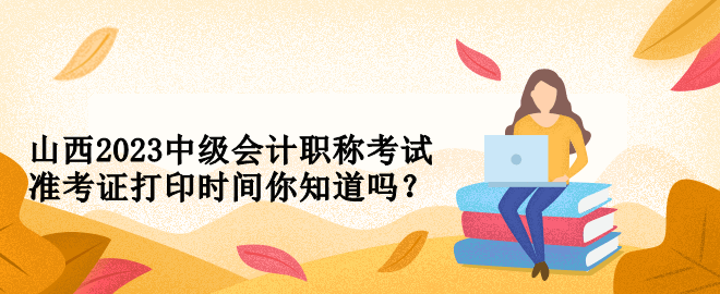 山西2023中级会计职称考试准考证打印时间你知道吗？