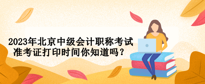 2023年北京中级会计职称考试准考证打印时间你知道吗？