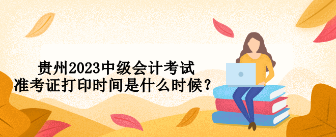 贵州2023中级会计考试准考证打印时间是什么时候？