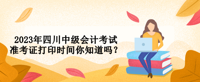 2023年四川中级会计考试准考证打印时间你知道吗？