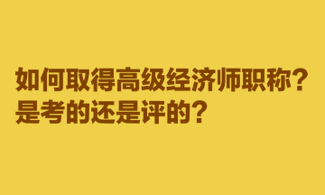 如何取得高级经济师职称？是考的还是评的？