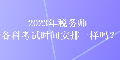 2023年税务师各科考试时间安排一样吗？