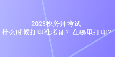 2023税务师考试什么时候打印准考证？在哪里打印？