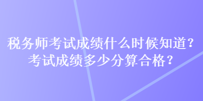 税务师考试成绩什么时候知道？考试成绩多少分算合格？