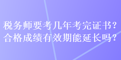 税务师要考几年考完证书？合格成绩有效期能延长吗？