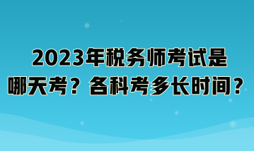 2023年税务师考试是哪天考？各科考多长时间？