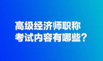 高级经济师职称考试内容有哪些？