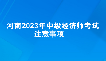 河南2023年中级经济师考试注意事项！