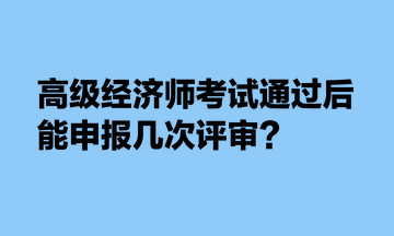 咨询：高级经济师考试通过后，能申报几次评审？