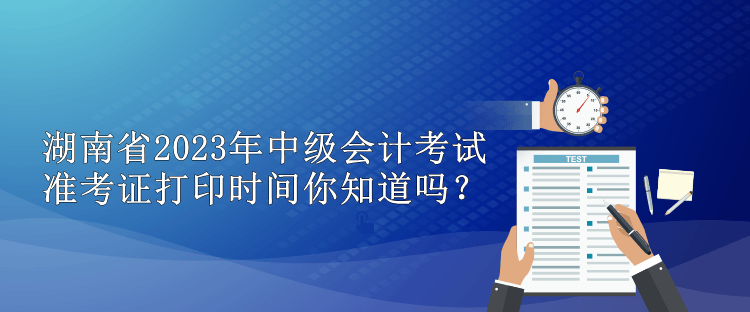 湖南省2023年中级会计考试准考证打印时间你知道吗？