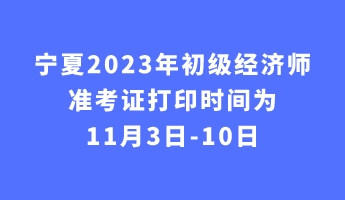 宁夏2023年初级经济师准考证打印时间为11月3日-10日