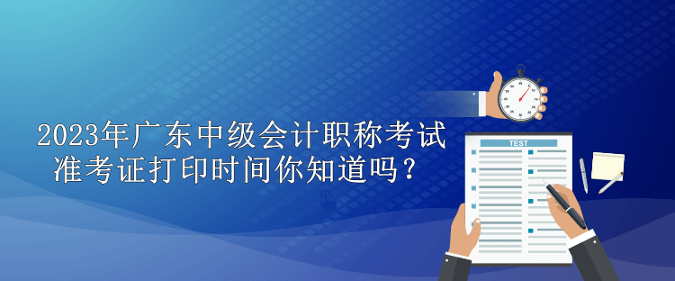 2023年广东中级会计职称考试准考证打印时间你知道吗？