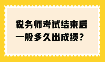 税务师考试结束后一般多久出成绩？