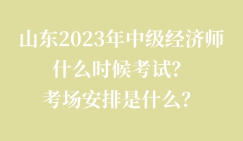 山东2023年中级经济师什么时候考试？考场安排是什么？