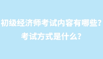 初级经济师考试内容有哪些？考试方式是什么？