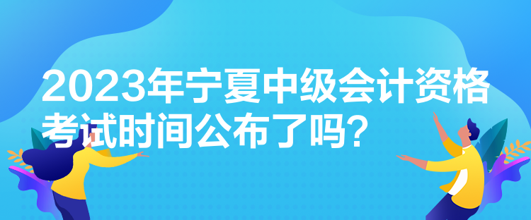 2023年宁夏中级会计资格考试时间公布了吗？