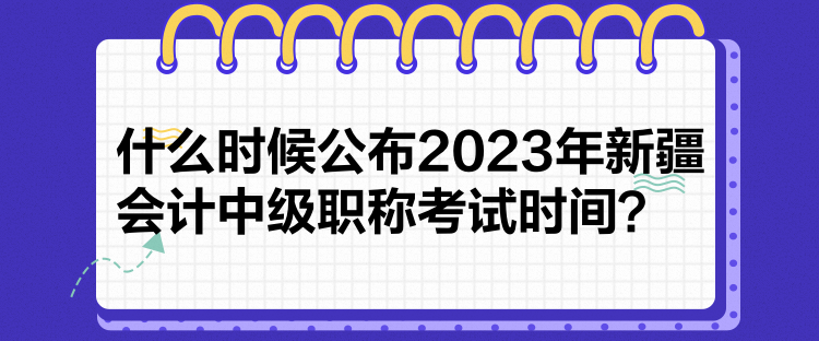 什么时候公布2023年新疆会计中级职称考试时间？