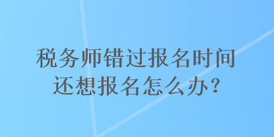 税务师错过报名时间还想报名怎么办？