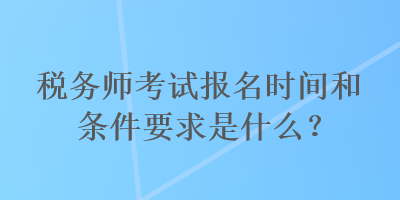 税务师考试报名时间和条件要求是什么？