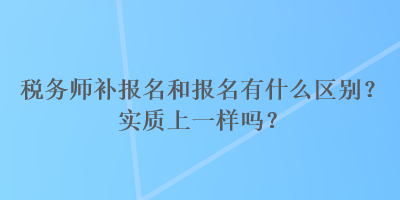 税务师补报名和报名有什么区别？实质上一样吗？