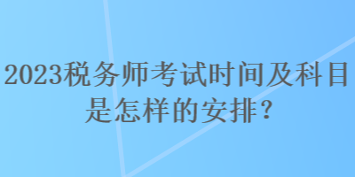 2023税务师考试时间及科目是怎样的安排？