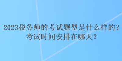 2023税务师的考试题型是什么样的？考试时间安排在哪天？