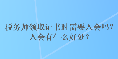 税务师领取证书时需要入会吗？入会有什么好处？