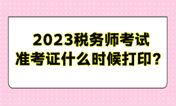 2023税务师考试准考证什么时候打印？